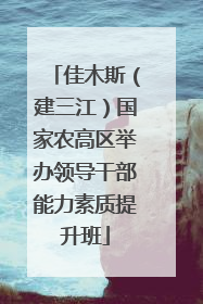 佳木斯（建三江）国家农高区举办领导干部能力素质提升班